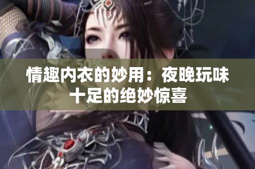 情趣內(nèi)衣的妙用：夜晚玩味十足的絕妙驚喜