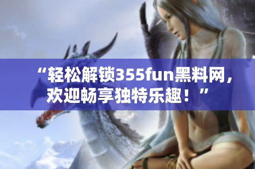 “輕松解鎖355fun黑料網(wǎng)，歡迎暢享獨(dú)特樂趣！”