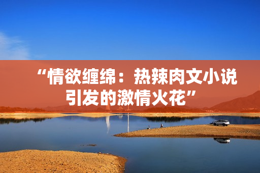 “情欲纏綿：熱辣肉文小說引發(fā)的激情火花”