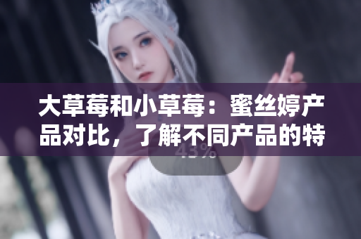 大草莓和小草莓：蜜絲婷產(chǎn)品對(duì)比，了解不同產(chǎn)品的特點(diǎn)