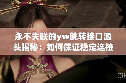 永不失聯(lián)的yw跳轉(zhuǎn)接口源頭揭秘：如何保證穩(wěn)定連接不中斷