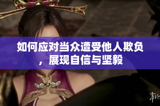 如何應(yīng)對(duì)當(dāng)眾遭受他人欺負(fù)，展現(xiàn)自信與堅(jiān)毅