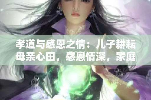 孝道與感恩之情：兒子耕耘母親心田，感恩情深，家庭和諧。