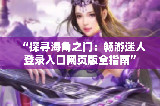“探尋海角之門：暢游迷人登錄入口網(wǎng)頁版全指南”