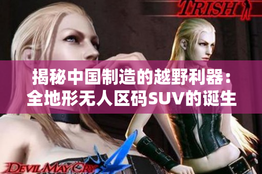揭秘中國制造的越野利器：全地形無人區(qū)碼SUV的誕生與性能分析