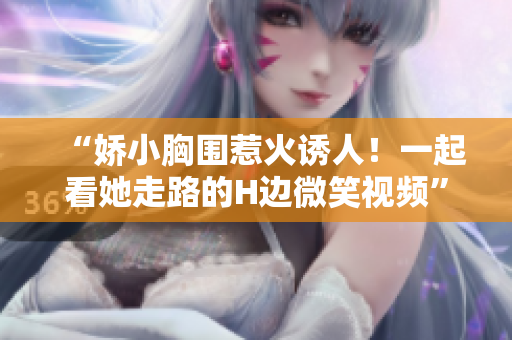 “嬌小胸圍惹火誘人！一起看她走路的H邊微笑視頻”