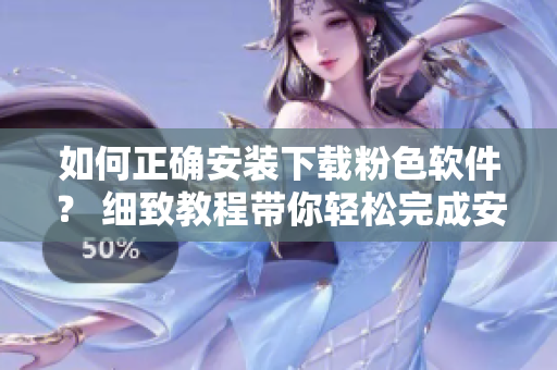 如何正確安裝下載粉色軟件？ 細(xì)致教程帶你輕松完成安裝步驟