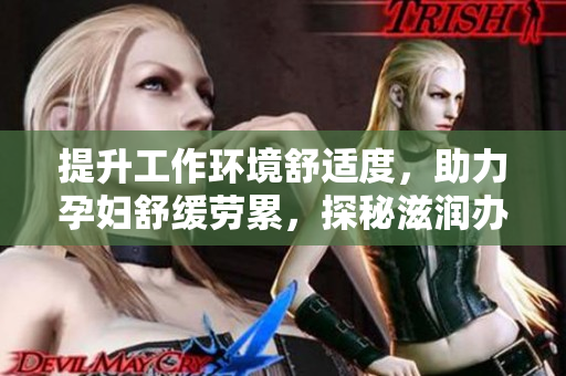 提升工作環(huán)境舒適度，助力孕婦舒緩勞累，探秘滋潤辦公室孕婦萍的功效