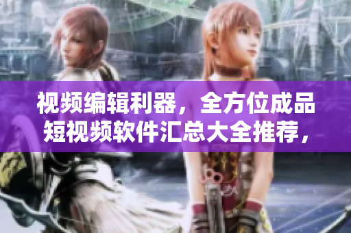 視頻編輯利器，全方位成品短視頻軟件匯總大全推薦，讓你的創(chuàng)意輕松飛躍!