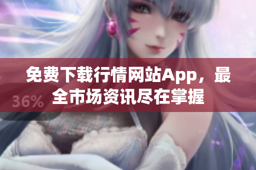 免費(fèi)下載行情網(wǎng)站App，最全市場資訊盡在掌握