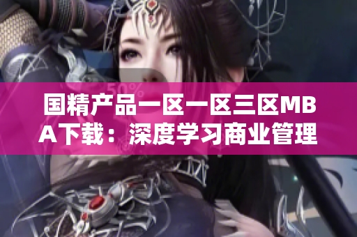 國精產(chǎn)品一區(qū)一區(qū)三區(qū)MBA下載：深度學(xué)習(xí)商業(yè)管理技能的絕佳選擇