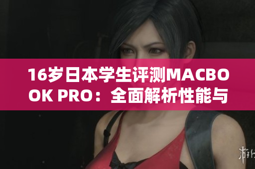 16歲日本學(xué)生評測MACBOOK PRO：全面解析性能與適用性