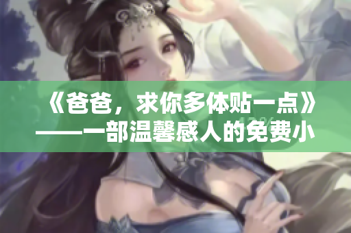 《爸爸，求你多體貼一點(diǎn)》——一部溫馨感人的免費(fèi)小說【限時(shí)免費(fèi)閱讀】