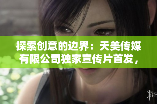 探索創(chuàng)意的邊界：天美傳媒有限公司獨(dú)家宣傳片首發(fā)，領(lǐng)略創(chuàng)意之美！
