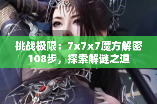 挑戰(zhàn)極限：7x7x7魔方解密108步，探索解謎之道