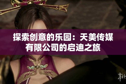 探索創(chuàng)意的樂園：天美傳媒有限公司的啟迪之旅