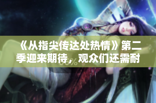 《從指尖傳達(dá)處熱情》第二季迎來期待，觀眾們還需耐心等待欣賞