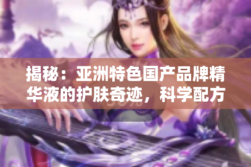 揭秘：亞洲特色國產(chǎn)品牌精華液的護(hù)膚奇跡，科學(xué)配方展現(xiàn)出驚人功效！