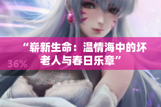 “嶄新生命：溫情海中的壞老人與春日樂章”