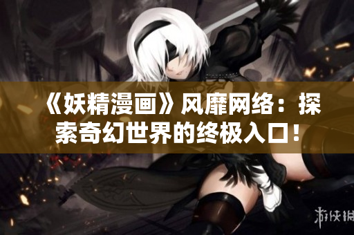 《妖精漫畫》風(fēng)靡網(wǎng)絡(luò)：探索奇幻世界的終極入口！