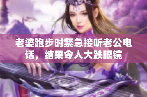 老婆跑步時緊急接聽老公電話，結(jié)果令人大跌眼鏡