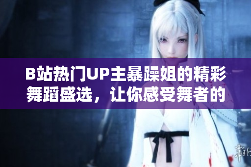 B站熱門UP主暴躁姐的精彩舞蹈盛選，讓你感受舞者的魅力與激情！