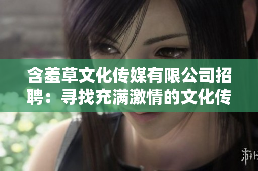 含羞草文化傳媒有限公司招聘：尋找充滿激情的文化傳媒人才