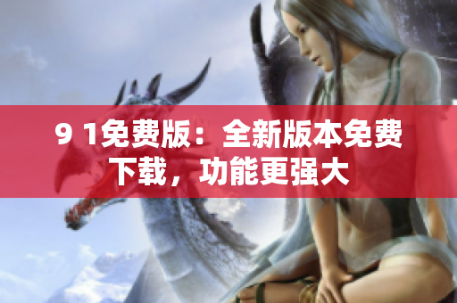 9 1免費(fèi)版：全新版本免費(fèi)下載，功能更強(qiáng)大
