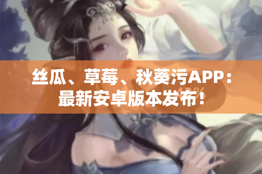 絲瓜、草莓、秋葵污APP：最新安卓版本發(fā)布！