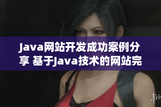 Java網(wǎng)站開(kāi)發(fā)成功案例分享 基于Java技術(shù)的網(wǎng)站完美呈現(xiàn)