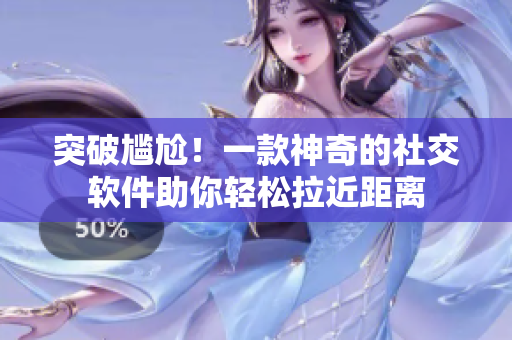 突破尷尬！一款神奇的社交軟件助你輕松拉近距離