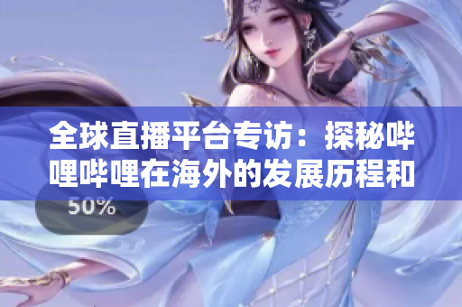 全球直播平臺(tái)專訪：探秘嗶哩嗶哩在海外的發(fā)展歷程和未來(lái)規(guī)劃