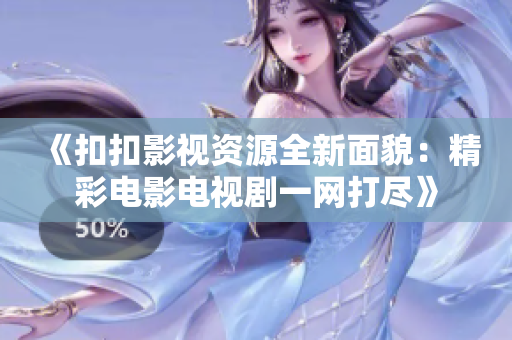 《扣扣影視資源全新面貌：精彩電影電視劇一網打盡》