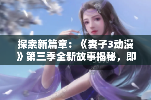 探索新篇章：《妻子3動(dòng)漫》第三季全新故事揭秘，即刻開(kāi)啟全新視聽(tīng)之旅