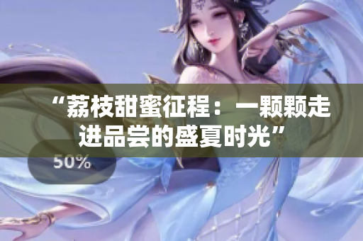 “荔枝甜蜜征程：一顆顆走進(jìn)品嘗的盛夏時(shí)光”