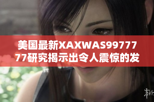 美國最新XAXWAS9977777研究揭示出令人震驚的發(fā)現(xiàn)
