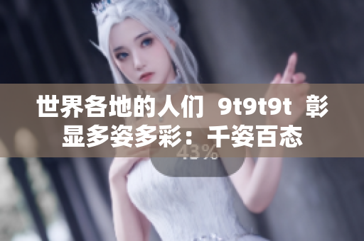 世界各地的人們  9t9t9t  彰顯多姿多彩：千姿百態(tài)