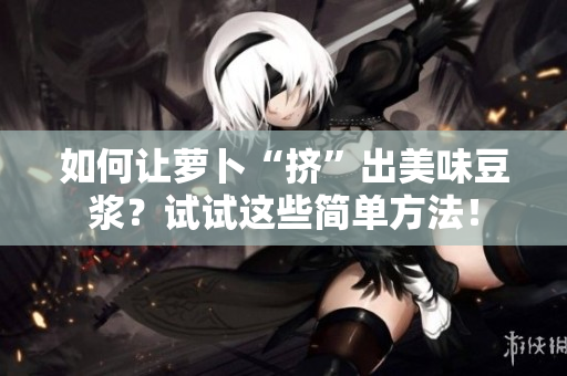 如何讓蘿卜“擠”出美味豆?jié){？試試這些簡(jiǎn)單方法！
