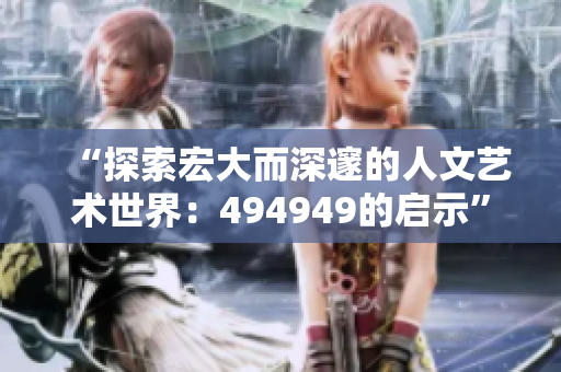 “探索宏大而深邃的人文藝術(shù)世界：494949的啟示”