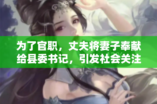 為了官職，丈夫?qū)⑵拮臃瞰I(xiàn)給縣委書記，引發(fā)社會(huì)關(guān)注