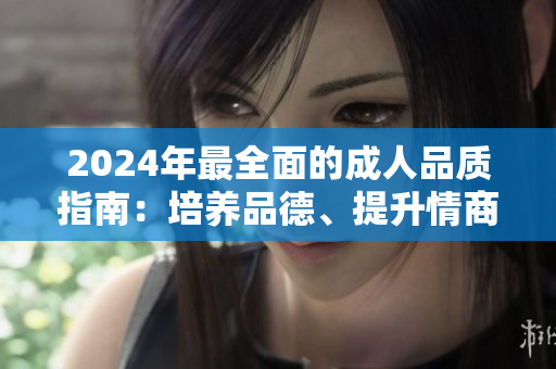 2024年最全面的成人品質(zhì)指南：培養(yǎng)品德、提升情商，讓你成為更好的自己