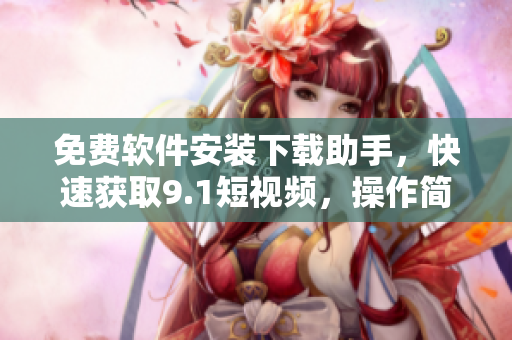 免費(fèi)軟件安裝下載助手，快速獲取9.1短視頻，操作簡(jiǎn)便方便快捷。