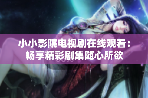 小小影院電視劇在線觀看：暢享精彩劇集隨心所欲
