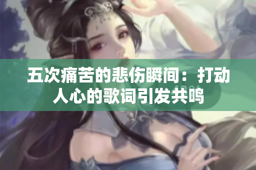五次痛苦的悲傷瞬間：打動人心的歌詞引發(fā)共鳴