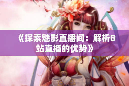 《探索魅影直播間：解析B站直播的優(yōu)勢》