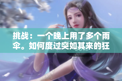 挑戰(zhàn)：一個(gè)晚上用了多個(gè)雨傘。如何度過突如其來的狂風(fēng)暴雨？