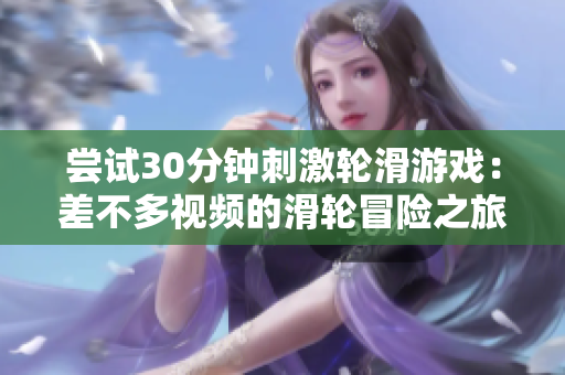 嘗試30分鐘刺激輪滑游戲：差不多視頻的滑輪冒險(xiǎn)之旅
