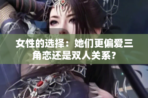 女性的選擇：她們更偏愛(ài)三角戀還是雙人關(guān)系？