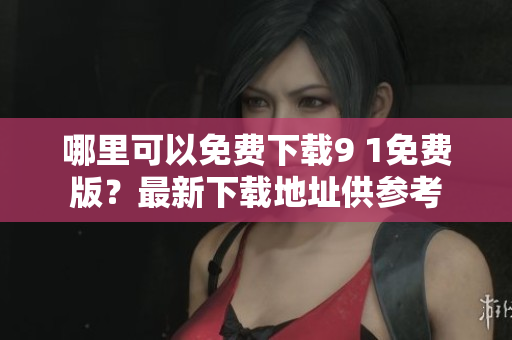 哪里可以免費(fèi)下載9 1免費(fèi)版？最新下載地址供參考