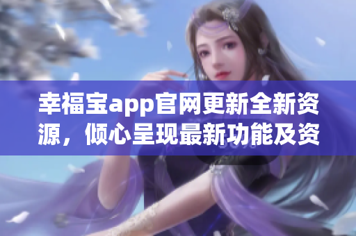 幸福寶app官網(wǎng)更新全新資源，傾心呈現(xiàn)最新功能及資訊